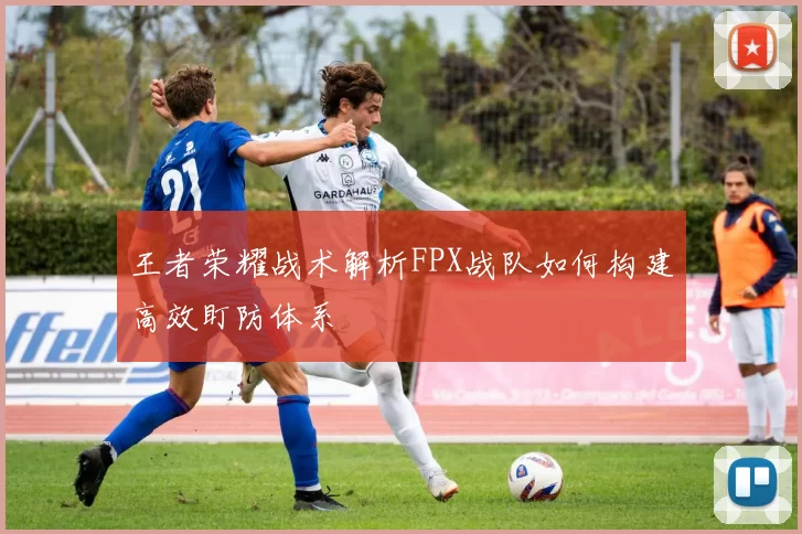 王者荣耀战术解析FPX战队如何构建高效盯防体系