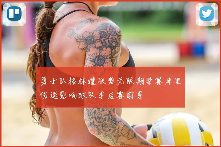 勇士队格林遭联盟无限期禁赛库里伤退影响球队季后赛前景