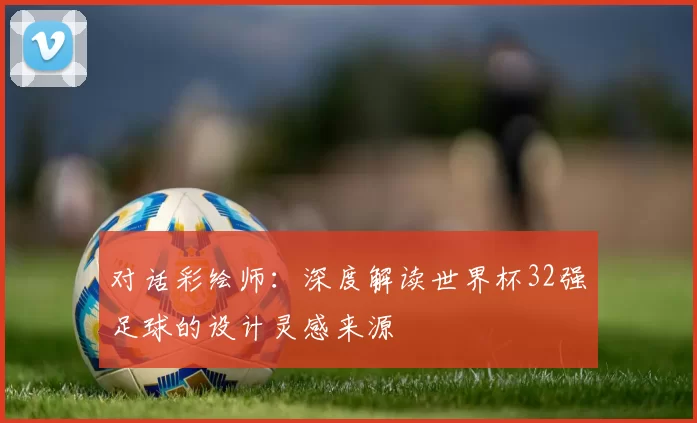 对话彩绘师:深度解读世界杯32强足球的设计灵感来源